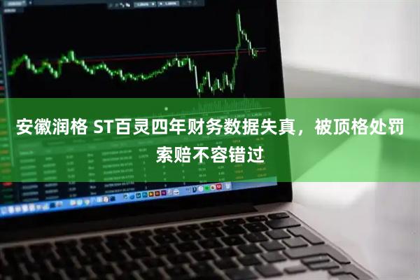 安徽润格 ST百灵四年财务数据失真，被顶格处罚索赔不容错过