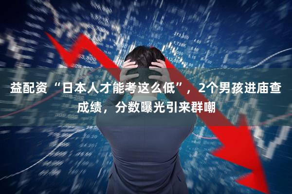 益配资 “日本人才能考这么低”,2个男孩进庙查成绩,分数曝光引来群嘲