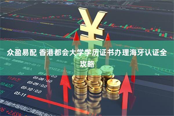 众盈易配 香港都会大学学历证书办理海牙认证全攻略