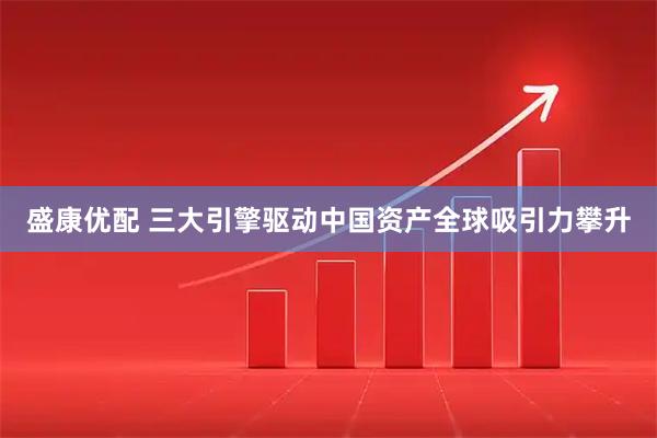 盛康优配 三大引擎驱动中国资产全球吸引力攀升