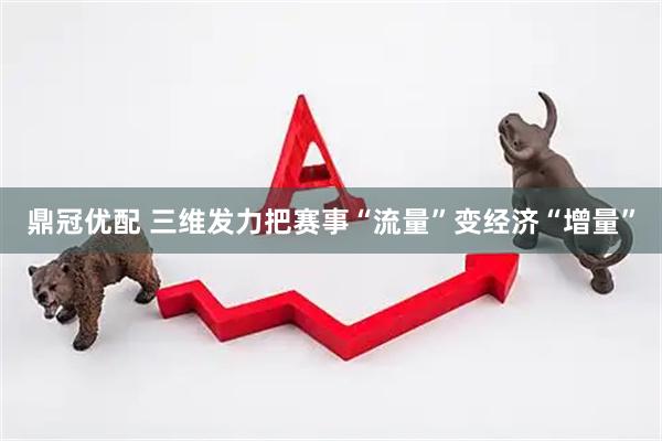 鼎冠优配 三维发力把赛事“流量”变经济“增量”