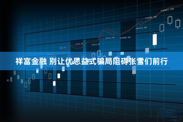 祥富金融 别让优思益式骗局阻碍张雪们前行