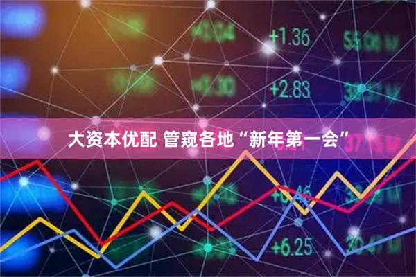 大资本优配 管窥各地“新年第一会”