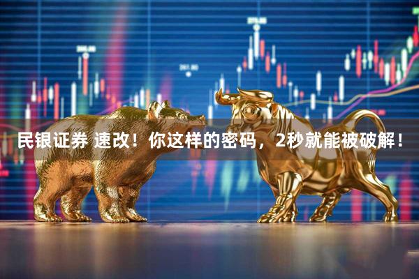 民银证券 速改！你这样的密码，2秒就能被破解！