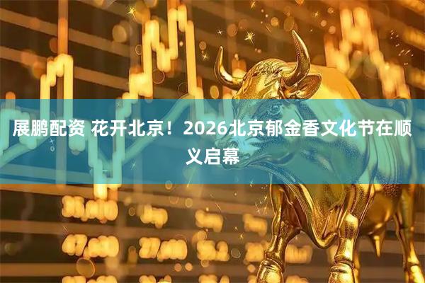 展鹏配资 花开北京！2026北京郁金香文化节在顺义启幕