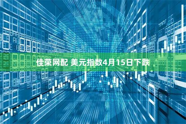 佳荣网配 美元指数4月15日下跌