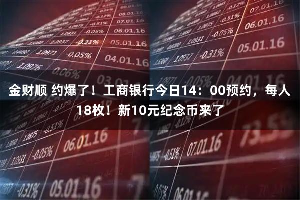 金财顺 约爆了！工商银行今日14：00预约，每人18枚！新10元纪念币来了