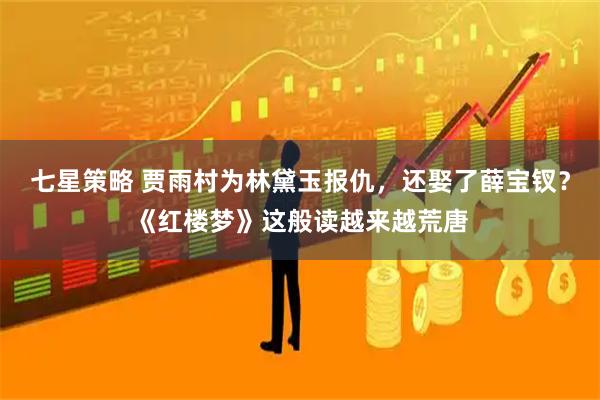 七星策略 贾雨村为林黛玉报仇，还娶了薛宝钗？《红楼梦》这般读越来越荒唐