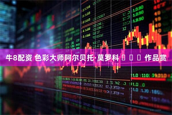 牛8配资 色彩大师阿尔贝托·莫罗科 ​​​作品赏