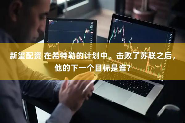 新玺配资 在希特勒的计划中，击败了苏联之后，他的下一个目标是谁？