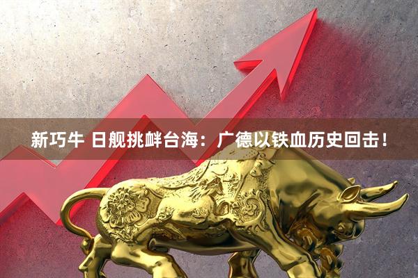 新巧牛 日舰挑衅台海：广德以铁血历史回击！