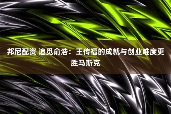 邦尼配资 追觅俞浩：王传福的成就与创业难度更胜马斯克