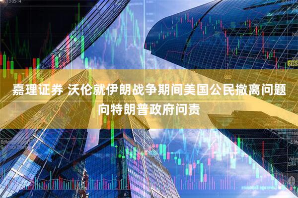 嘉理证券 沃伦就伊朗战争期间美国公民撤离问题向特朗普政府问责