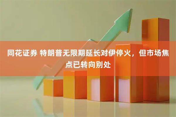 同花证券 特朗普无限期延长对伊停火，但市场焦点已转向别处
