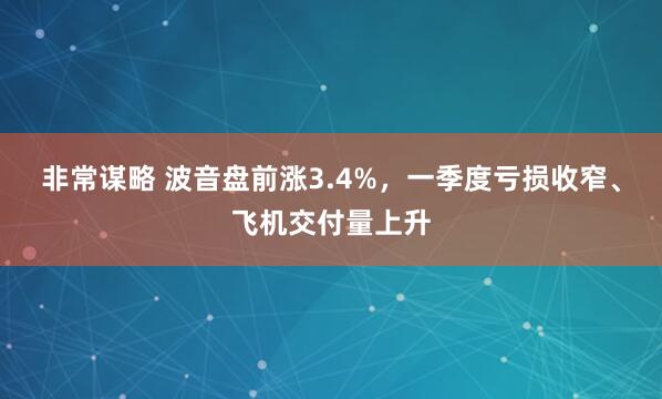 非常谋略 波音盘前涨3.4%，一季度亏损收窄、飞机交付量上升