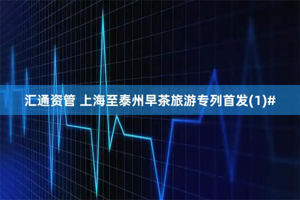 汇通资管 上海至泰州早茶旅游专列首发(1)#