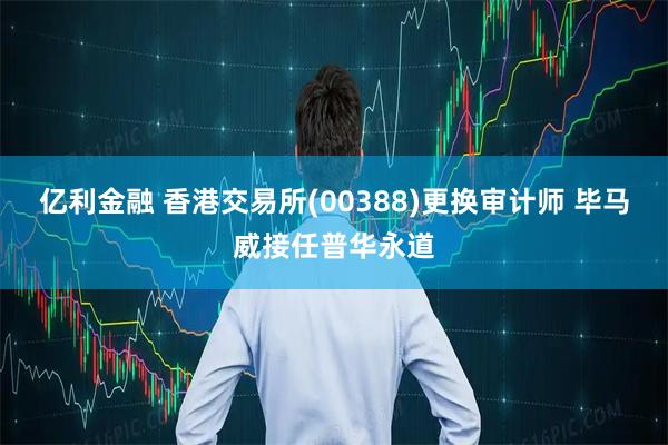 亿利金融 香港交易所(00388)更换审计师 毕马威接任普华永道