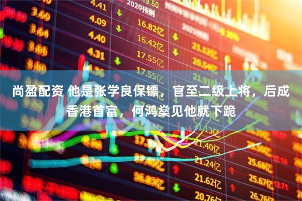 尚盈配资 他是张学良保镖，官至二级上将，后成香港首富，何鸿燊见他就下跪