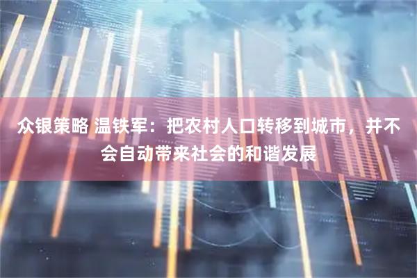 众银策略 温铁军：把农村人口转移到城市，并不会自动带来社会的和谐发展