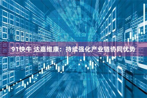 91快牛 达嘉维康：持续强化产业链协同优势