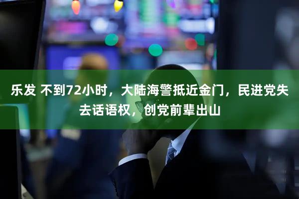 乐发 不到72小时，大陆海警抵近金门，民进党失去话语权，创党前辈出山