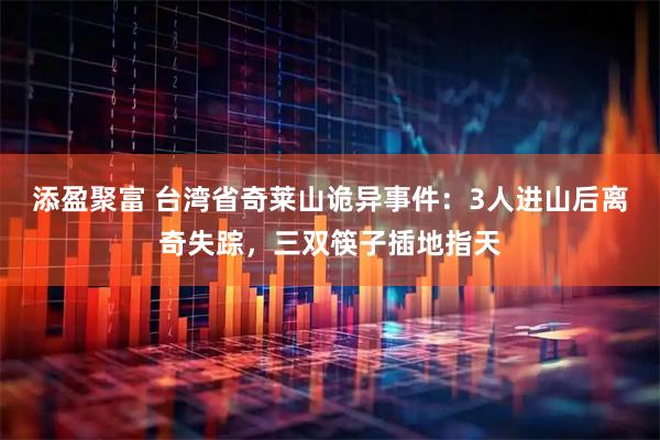 添盈聚富 台湾省奇莱山诡异事件：3人进山后离奇失踪，三双筷子插地指天
