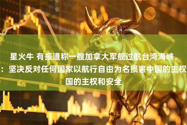 星火牛 有报道称一艘加拿大军舰过航台湾海峡，外交部：坚决反对任何国家以航行自由为名损害中国的主权和安全