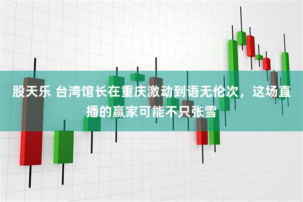 股天乐 台湾馆长在重庆激动到语无伦次，这场直播的赢家可能不只张雪