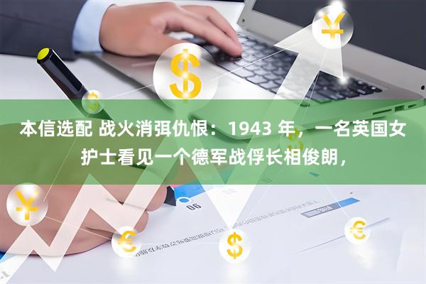 本信选配 战火消弭仇恨：1943 年，一名英国女护士看见一个德军战俘长相俊朗，