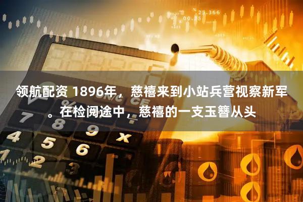 领航配资 1896年，慈禧来到小站兵营视察新军。在检阅途中，慈禧的一支玉簪从头