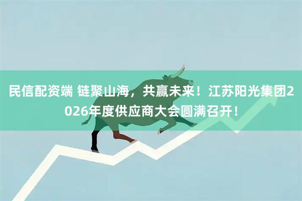 民信配资端 链聚山海，共赢未来！江苏阳光集团2026年度供应商大会圆满召开！