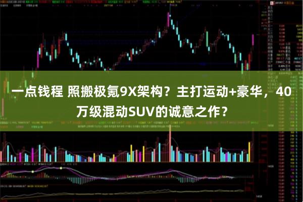 一点钱程 照搬极氪9X架构？主打运动+豪华，40万级混动SUV的诚意之作？