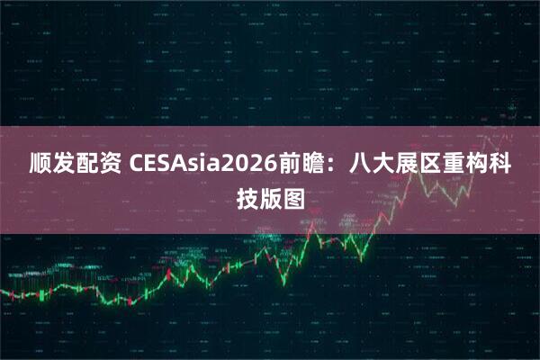 顺发配资 CESAsia2026前瞻：八大展区重构科技版图