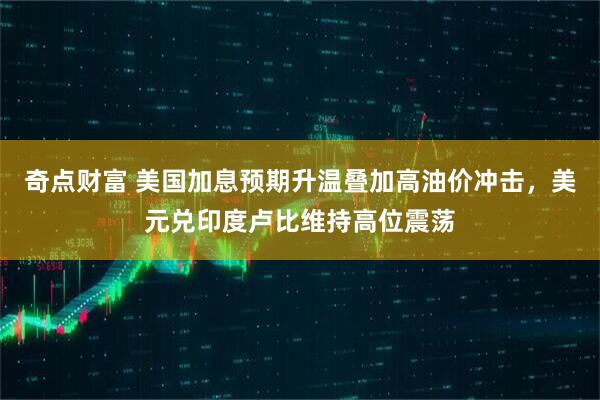奇点财富 美国加息预期升温叠加高油价冲击，美元兑印度卢比维持高位震荡