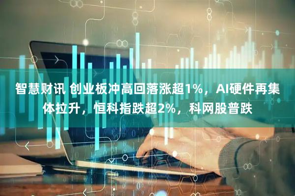 智慧财讯 创业板冲高回落涨超1%，AI硬件再集体拉升，恒科指跌超2%，科网股普跌