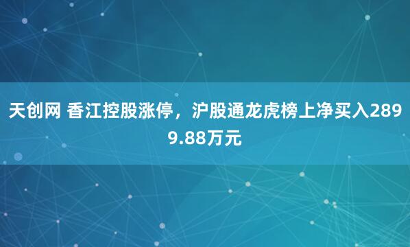 天创网 香江控股涨停，沪股通龙虎榜上净买入2899.88万元