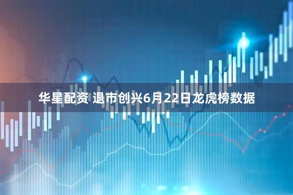 华星配资 退市创兴6月22日龙虎榜数据