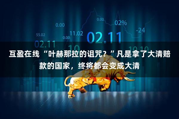 互盈在线 “叶赫那拉的诅咒?”凡是拿了大清赔款的国家,终将都会变成大清