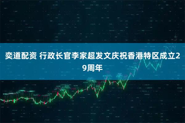 奕道配资 行政长官李家超发文庆祝香港特区成立29周年