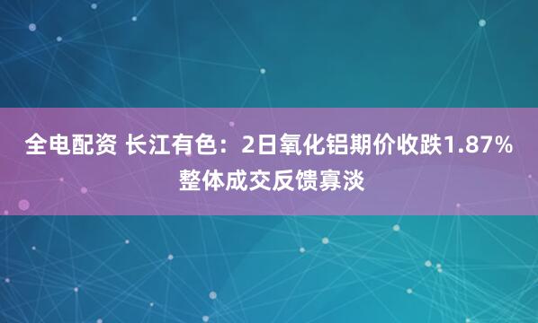 全电配资 长江有色：2日氧化铝期价收跌1.87% 整体成交反馈寡淡