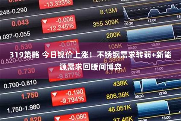 319策略 今日镍价上涨！不锈钢需求转弱+新能源需求回暖间博弈