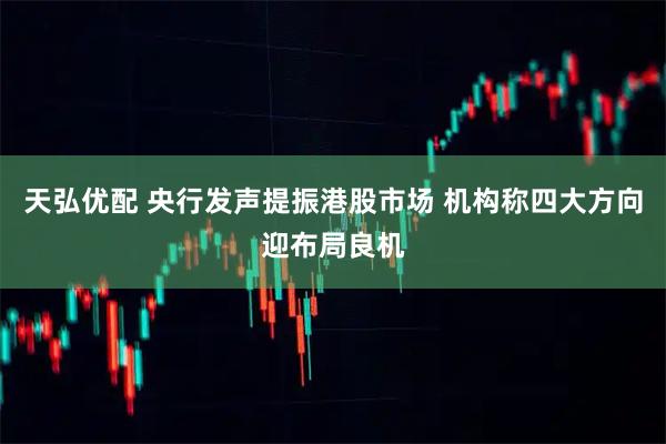天弘优配 央行发声提振港股市场 机构称四大方向迎布局良机