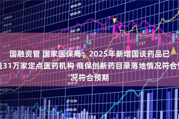 国融资管 国家医保局：2025年新增国谈药品已覆盖31万家定点医药机构 商保创新药目录落地情况符合预期