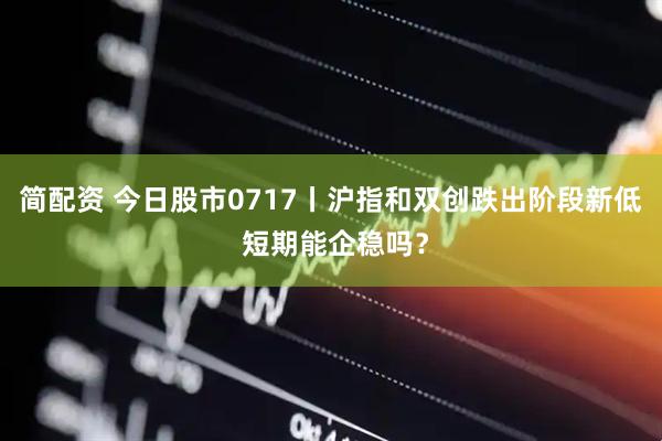 简配资 今日股市0717丨沪指和双创跌出阶段新低 短期能企稳吗？