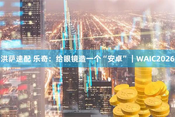 洪萨速配 乐奇:给眼镜造一个“安卓”|WAIC2026