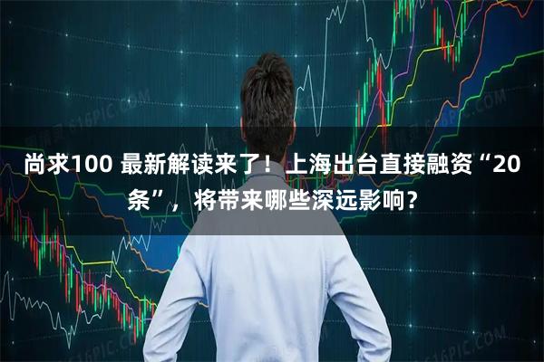 尚求100 最新解读来了！上海出台直接融资“20条”，将带来哪些深远影响？