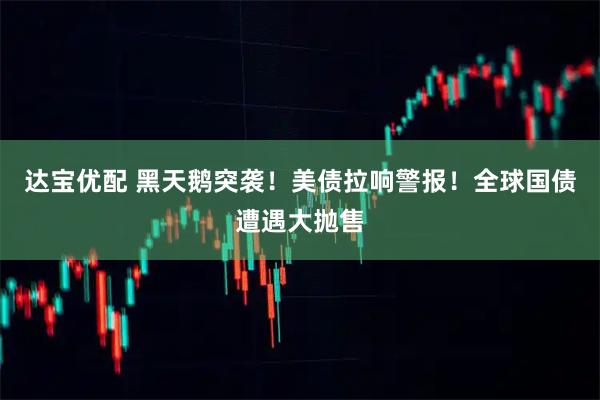达宝优配 黑天鹅突袭！美债拉响警报！全球国债遭遇大抛售