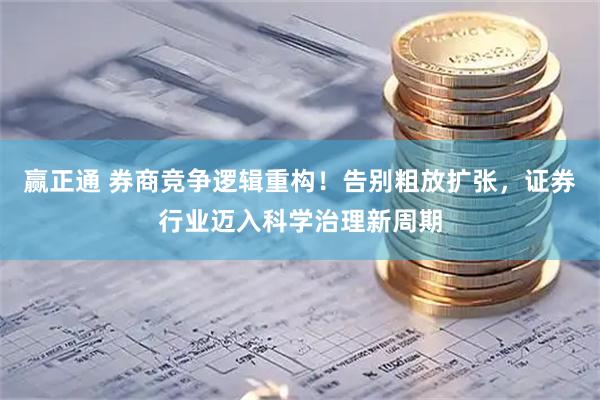 赢正通 券商竞争逻辑重构！告别粗放扩张，证券行业迈入科学治理新周期