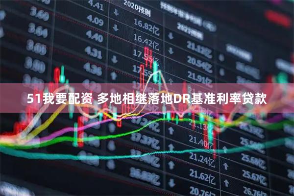 51我要配资 多地相继落地DR基准利率贷款