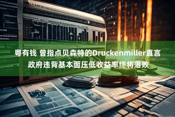 粤有钱 曾指点贝森特的Druckenmiller直言 政府违背基本面压低收益率终将落败